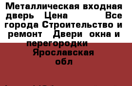 Металлическая входная дверь › Цена ­ 8 000 - Все города Строительство и ремонт » Двери, окна и перегородки   . Ярославская обл.